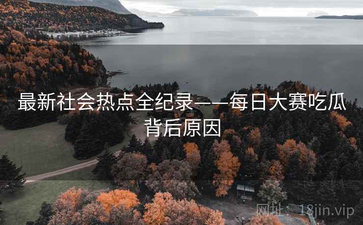 最新社会热点全纪录——每日大赛吃瓜背后原因