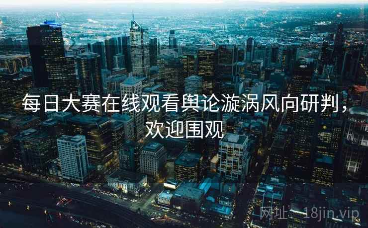 每日大赛在线观看舆论漩涡风向研判，欢迎围观