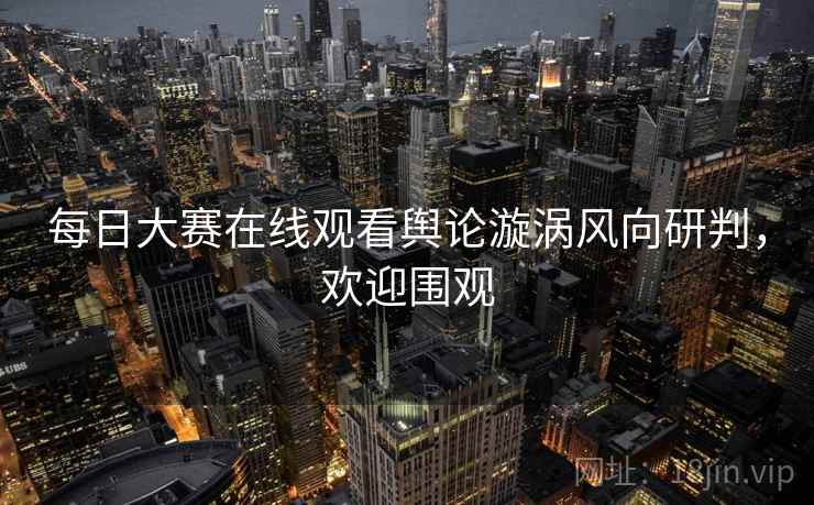 每日大赛在线观看舆论漩涡风向研判，欢迎围观