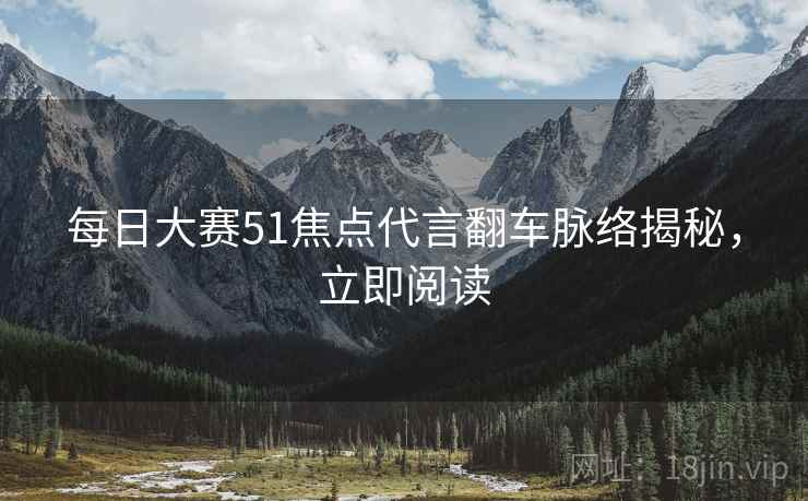 每日大赛51焦点代言翻车脉络揭秘，立即阅读