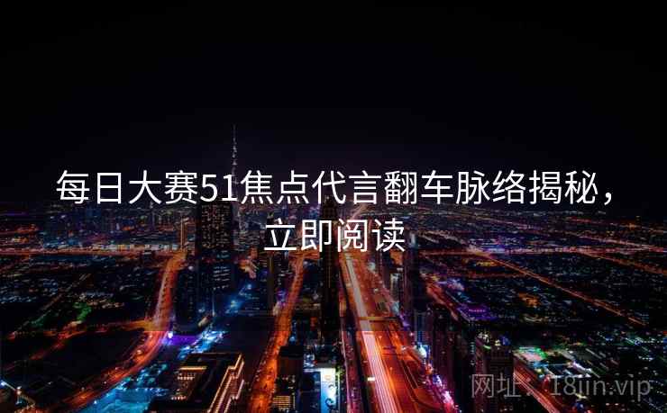 每日大赛51焦点代言翻车脉络揭秘，立即阅读