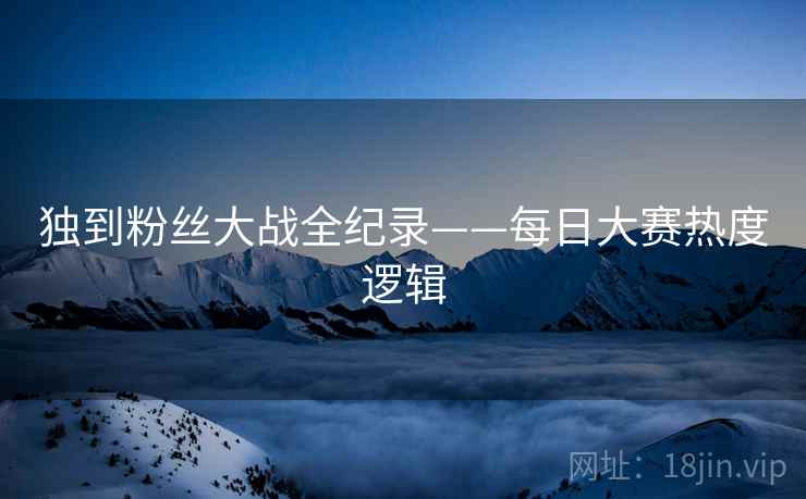 独到粉丝大战全纪录——每日大赛热度逻辑