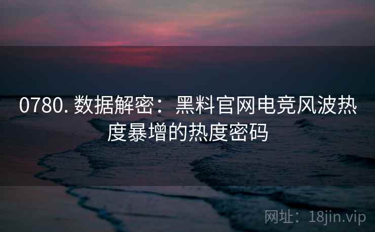 0780. 数据解密：黑料官网电竞风波热度暴增的热度密码