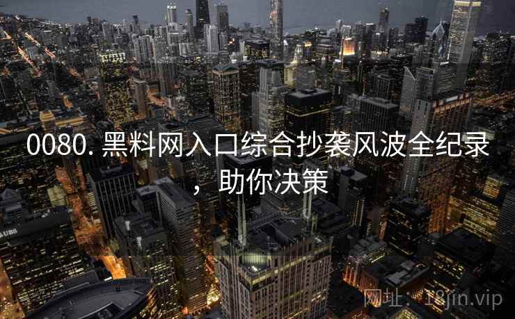 0080. 黑料网入口综合抄袭风波全纪录，助你决策