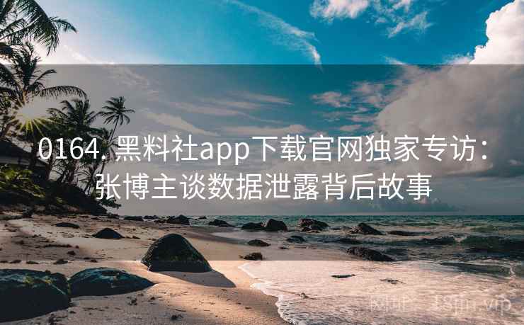 0164. 黑料社app下载官网独家专访：张博主谈数据泄露背后故事
