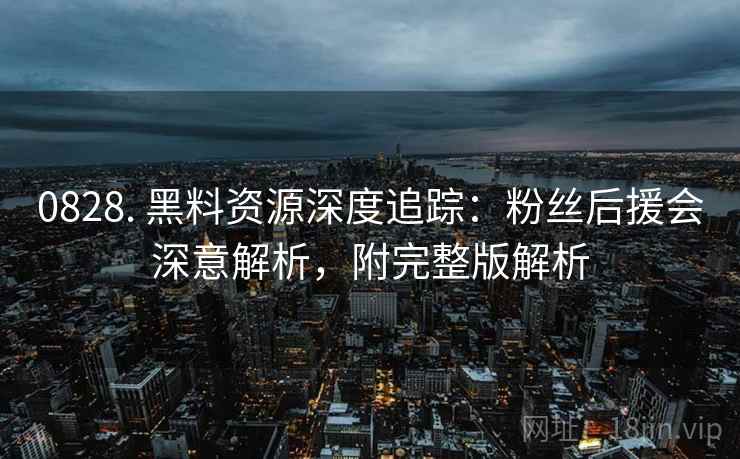 0828. 黑料资源深度追踪：粉丝后援会深意解析，附完整版解析