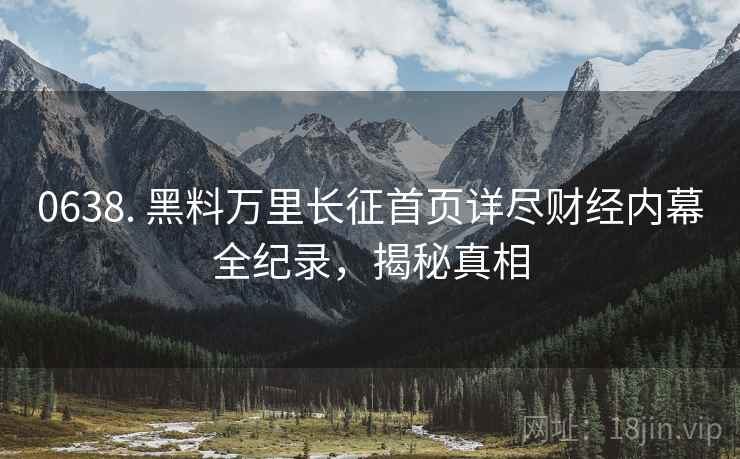 0638. 黑料万里长征首页详尽财经内幕全纪录，揭秘真相
