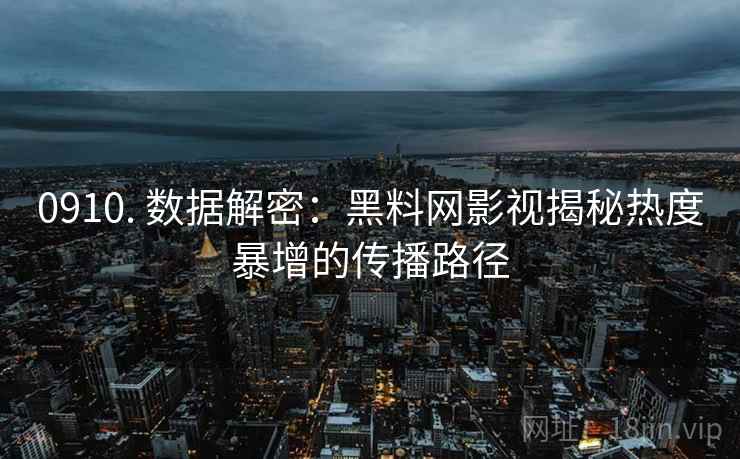 0910. 数据解密：黑料网影视揭秘热度暴增的传播路径