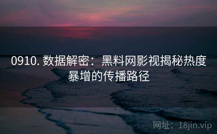 0910. 数据解密：黑料网影视揭秘热度暴增的传播路径