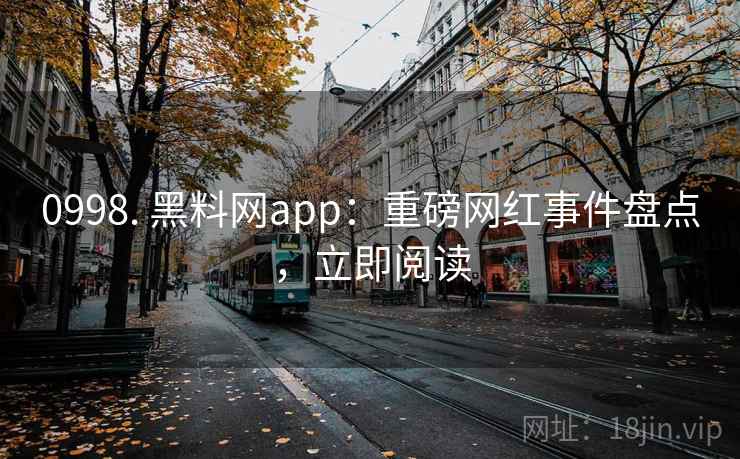 0998. 黑料网app：重磅网红事件盘点，立即阅读