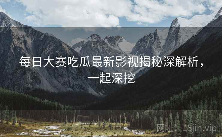 每日大赛吃瓜最新影视揭秘深解析，一起深挖