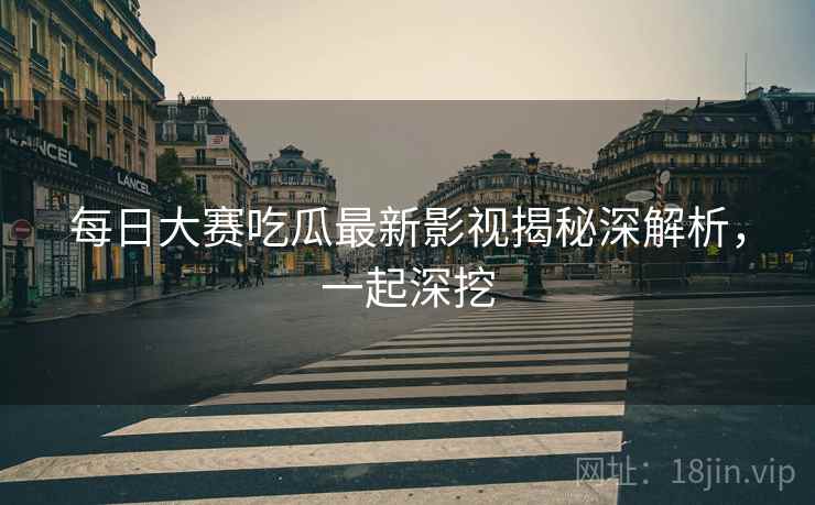 每日大赛吃瓜最新影视揭秘深解析，一起深挖