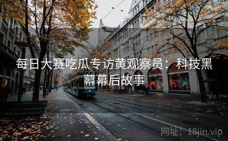每日大赛吃瓜专访黄观察员：科技黑幕幕后故事
