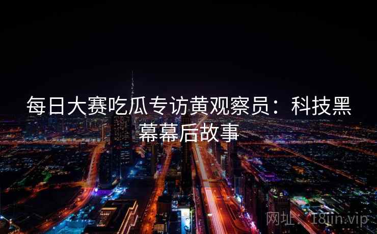 每日大赛吃瓜专访黄观察员：科技黑幕幕后故事