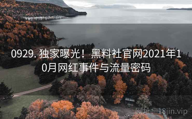 0929. 独家曝光！黑料社官网2021年10月网红事件与流量密码