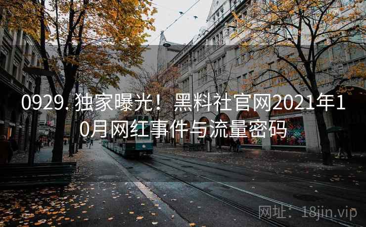0929. 独家曝光！黑料社官网2021年10月网红事件与流量密码