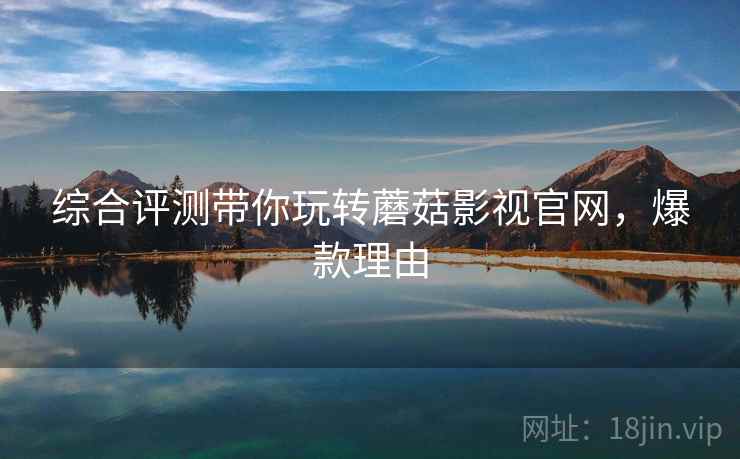 综合评测带你玩转蘑菇影视官网，爆款理由
