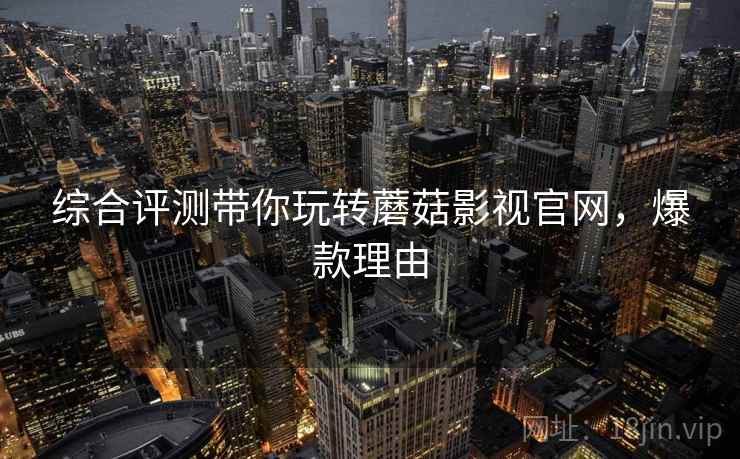 综合评测带你玩转蘑菇影视官网，爆款理由