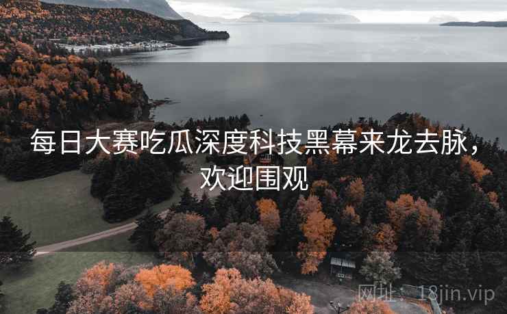 每日大赛吃瓜深度科技黑幕来龙去脉，欢迎围观
