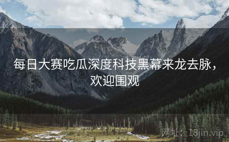 每日大赛吃瓜深度科技黑幕来龙去脉，欢迎围观