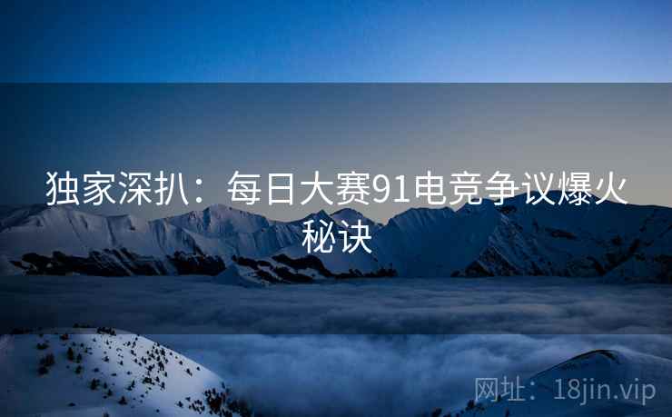 独家深扒：每日大赛91电竞争议爆火秘诀