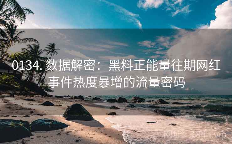 0134. 数据解密：黑料正能量往期网红事件热度暴增的流量密码