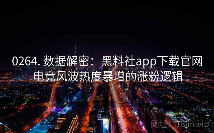 0264. 数据解密：黑料社app下载官网电竞风波热度暴增的涨粉逻辑