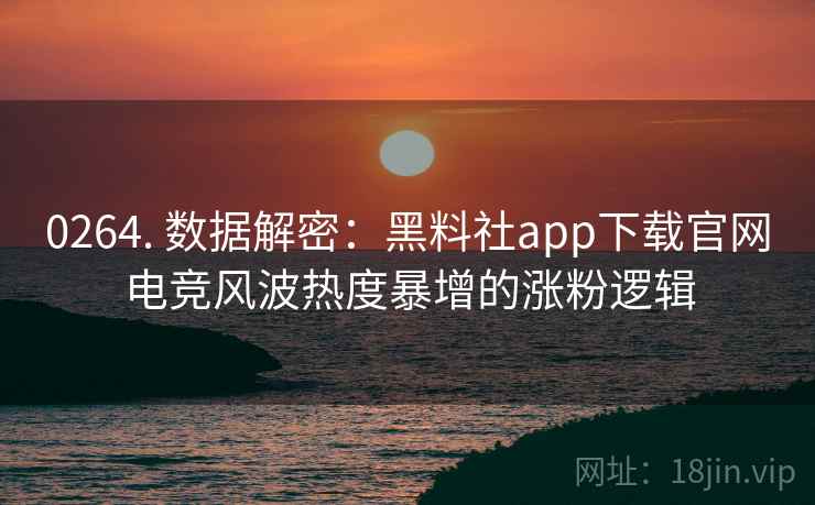 0264. 数据解密：黑料社app下载官网电竞风波热度暴增的涨粉逻辑