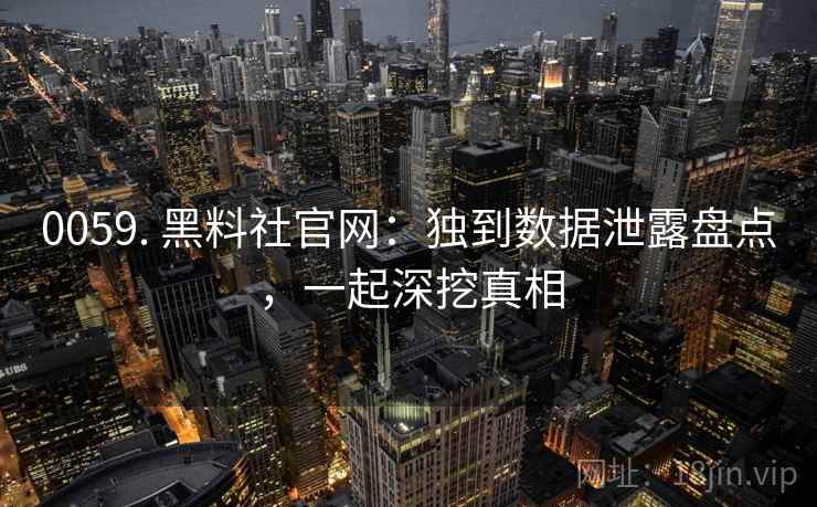 0059. 黑料社官网：独到数据泄露盘点，一起深挖真相