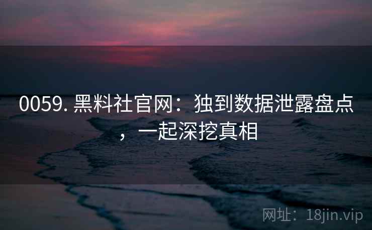 0059. 黑料社官网：独到数据泄露盘点，一起深挖真相