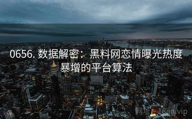 0656. 数据解密：黑料网恋情曝光热度暴增的平台算法