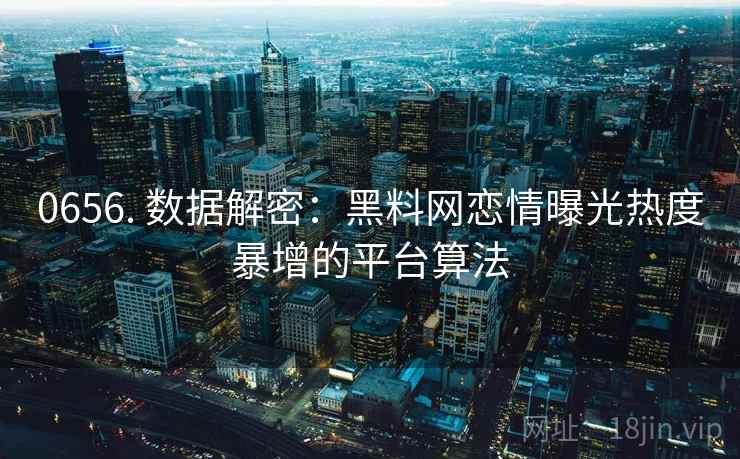 0656. 数据解密：黑料网恋情曝光热度暴增的平台算法