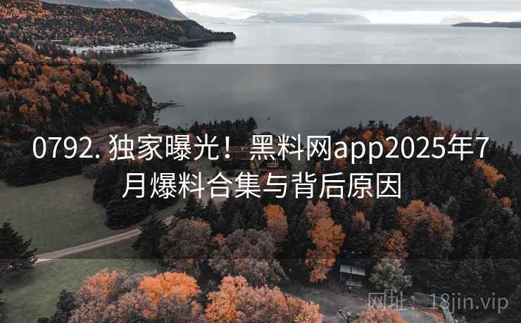 0792. 独家曝光！黑料网app2025年7月爆料合集与背后原因