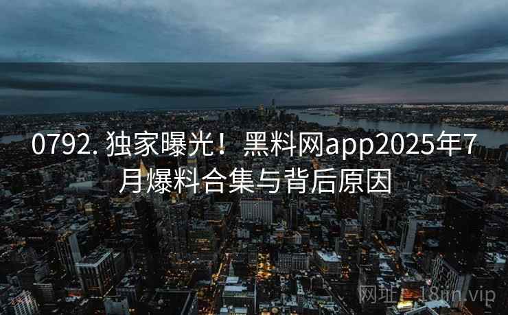 0792. 独家曝光！黑料网app2025年7月爆料合集与背后原因