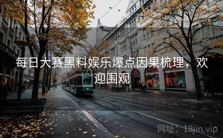 每日大赛黑料娱乐爆点因果梳理，欢迎围观