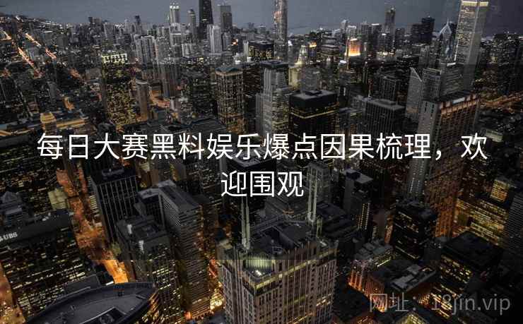 每日大赛黑料娱乐爆点因果梳理，欢迎围观
