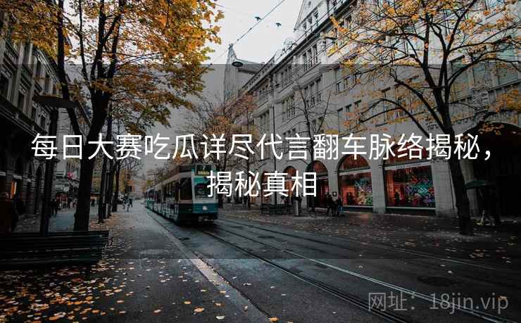 每日大赛吃瓜详尽代言翻车脉络揭秘，揭秘真相
