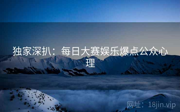 独家深扒：每日大赛娱乐爆点公众心理