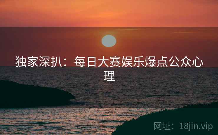 独家深扒：每日大赛娱乐爆点公众心理