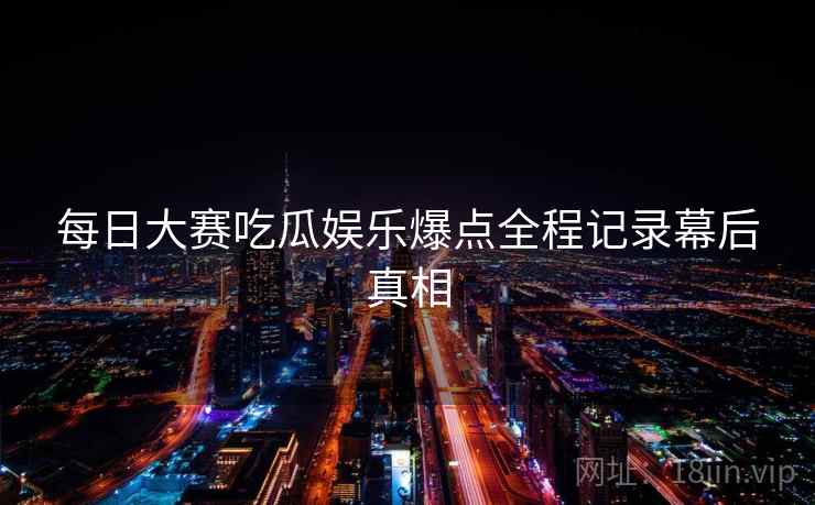 每日大赛吃瓜娱乐爆点全程记录幕后真相