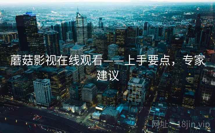 蘑菇影视在线观看——上手要点，专家建议