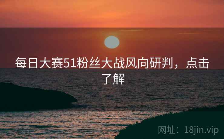 每日大赛51粉丝大战风向研判，点击了解