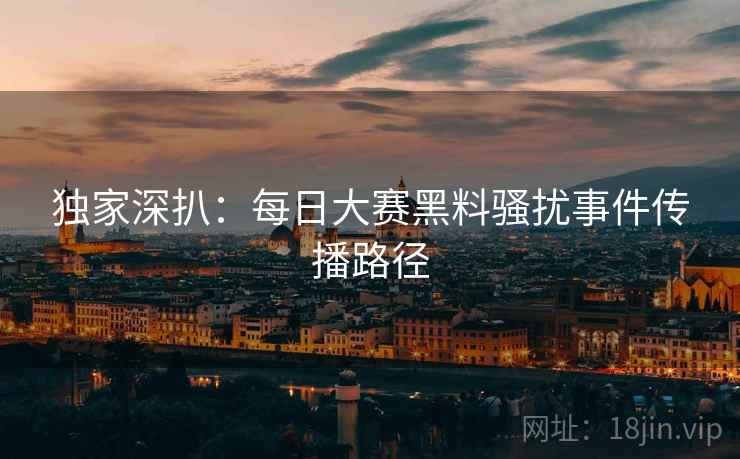 独家深扒：每日大赛黑料骚扰事件传播路径