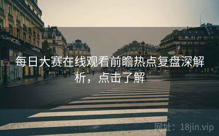 每日大赛在线观看前瞻热点复盘深解析，点击了解