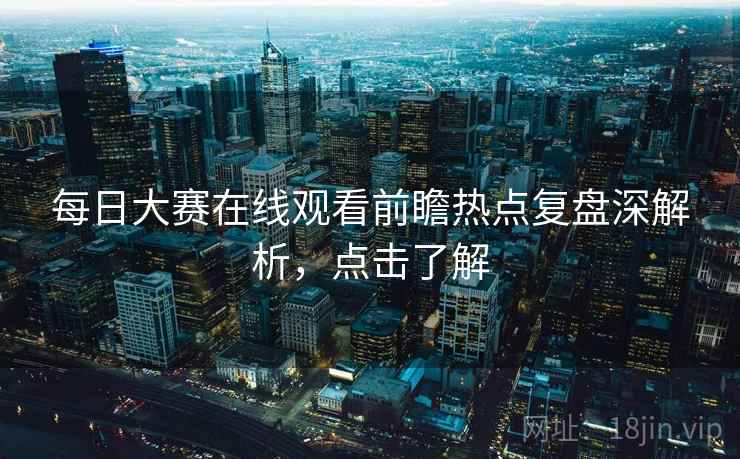 每日大赛在线观看前瞻热点复盘深解析，点击了解