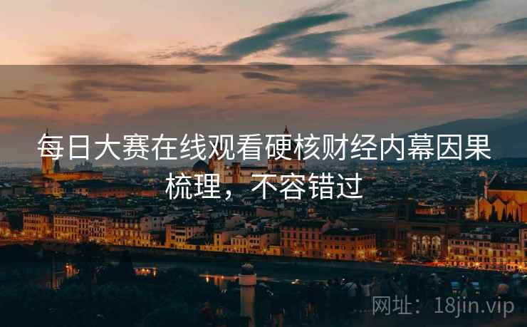 每日大赛在线观看硬核财经内幕因果梳理，不容错过