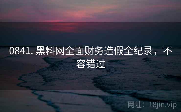 0841. 黑料网全面财务造假全纪录，不容错过