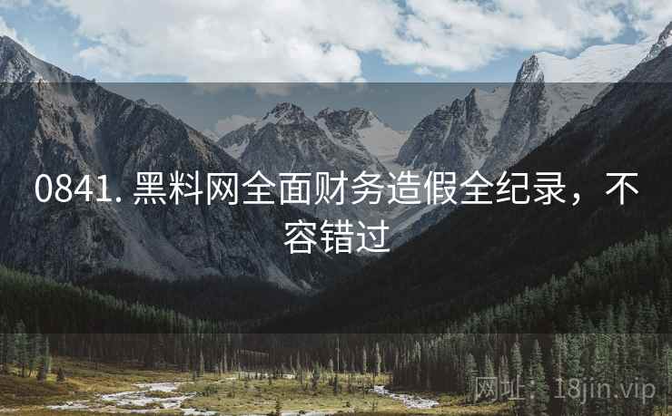0841. 黑料网全面财务造假全纪录，不容错过