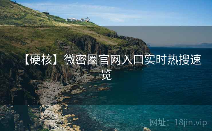 【硬核】微密圈官网入口实时热搜速览