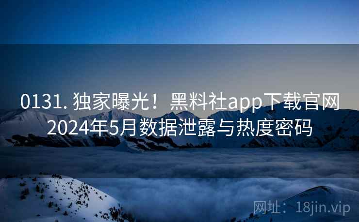 0131. 独家曝光！黑料社app下载官网2024年5月数据泄露与热度密码